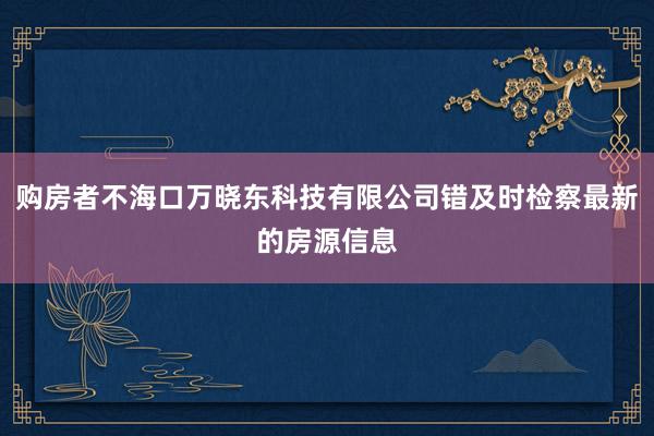 购房者不海口万晓东科技有限公司错及时检察最新的房源信息