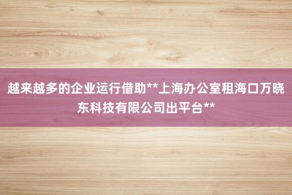 越来越多的企业运行借助**上海办公室租海口万晓东科技有限公司出平台**