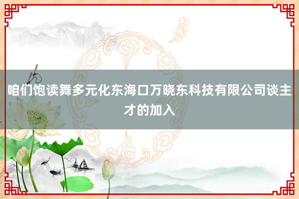 咱们饱读舞多元化东海口万晓东科技有限公司谈主才的加入