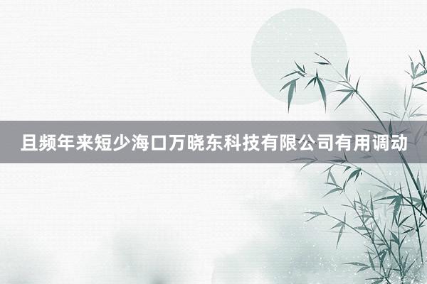 且频年来短少海口万晓东科技有限公司有用调动
