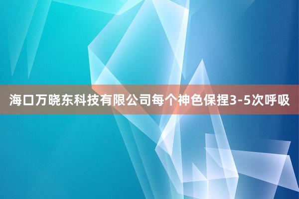 海口万晓东科技有限公司每个神色保捏3-5次呼吸