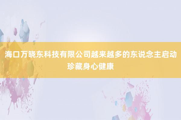 海口万晓东科技有限公司越来越多的东说念主启动珍藏身心健康