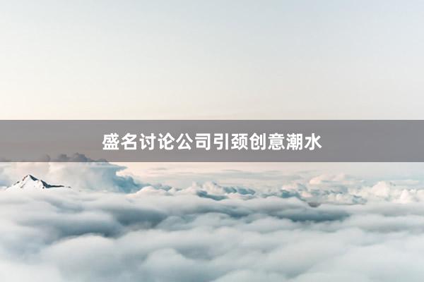盛名讨论公司引颈创意潮水