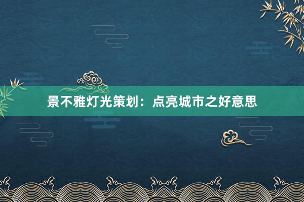 景不雅灯光策划:点亮城市之好意思