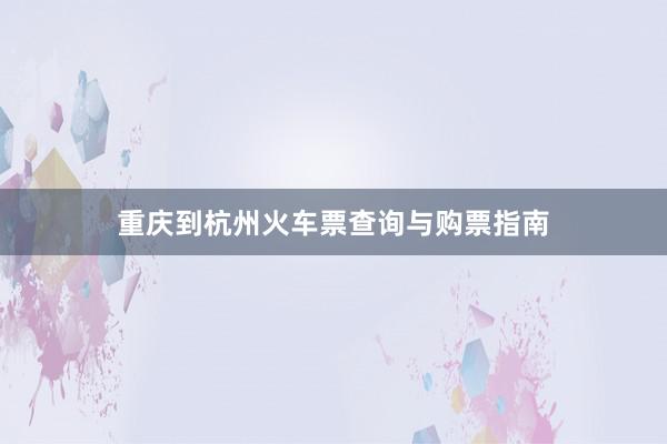 重庆到杭州火车票查询与购票指南