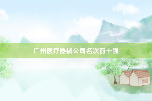 广州医疗器械公司名次前十强