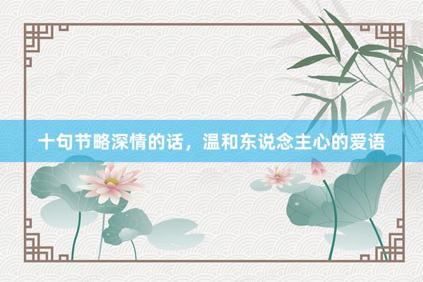 十句节略深情的话，温和东说念主心的爱语